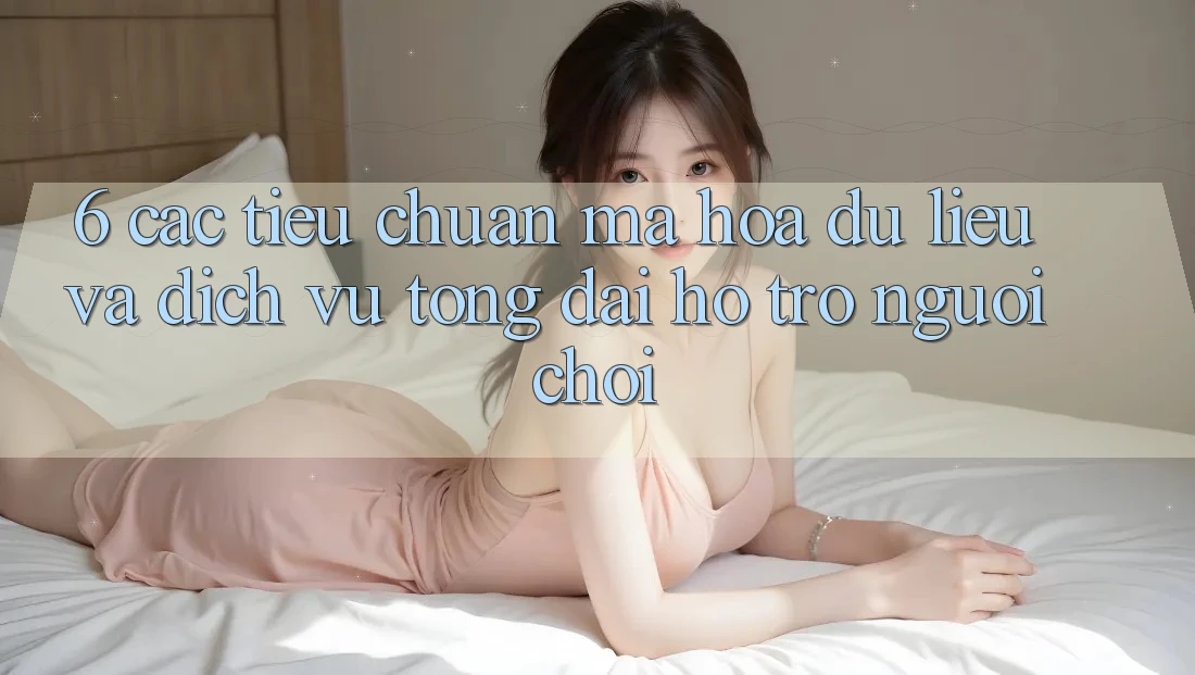 6. Các Tiêu Chuẩn Mã hóa dữ liệu Và Dịch Vụ Tổng đài hỗ trợ Người chơi 6. Các Tiêu Chuẩn Mã hóa dữ liệu Và Dịch Vụ Tổng đài hỗ trợ Người chơi