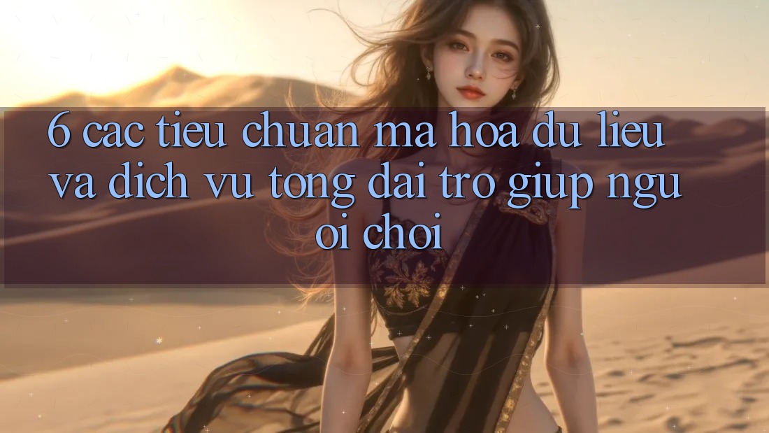 6. Các Tiêu Chuẩn Mã hóa dữ liệu Và Dịch Vụ Tổng đài trợ giúp Người chơi 6. Các Tiêu Chuẩn Mã hóa dữ liệu Và Dịch Vụ Tổng đài trợ giúp Người chơi