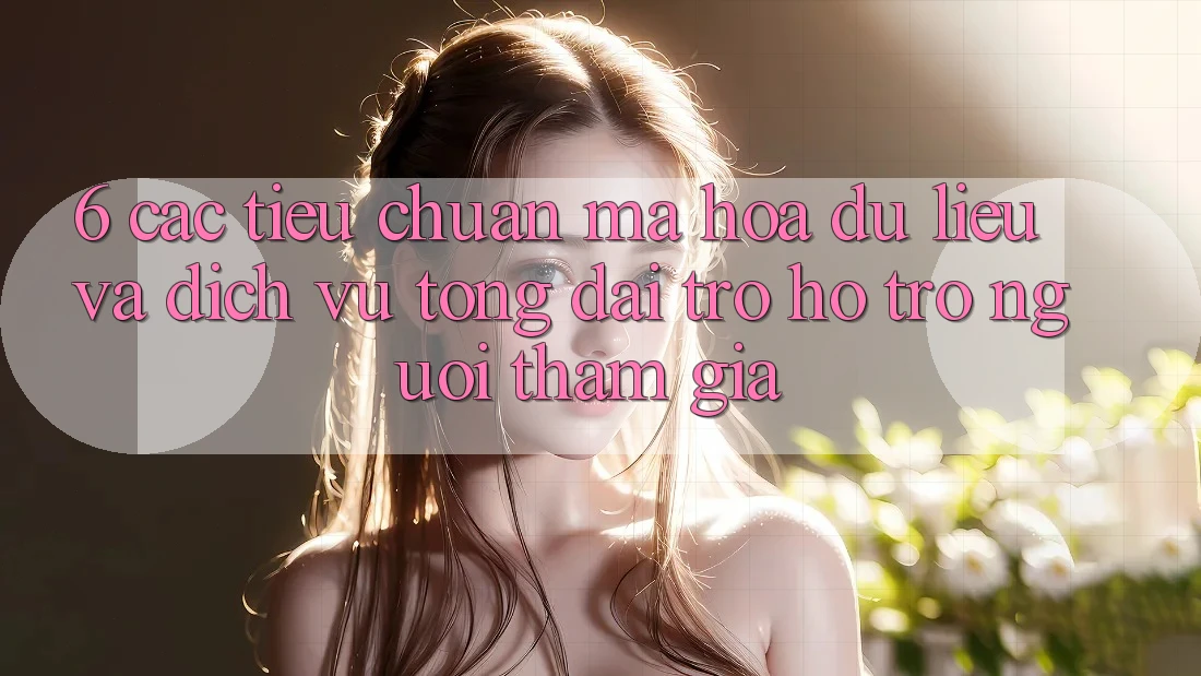 6. Các Tiêu Chuẩn Mã hóa dữ liệu Và Dịch Vụ Tổng đài trợ hỗ trợ Người tham gia 6. Các Tiêu Chuẩn Mã hóa dữ liệu Và Dịch Vụ Tổng đài trợ hỗ trợ Người tham gia