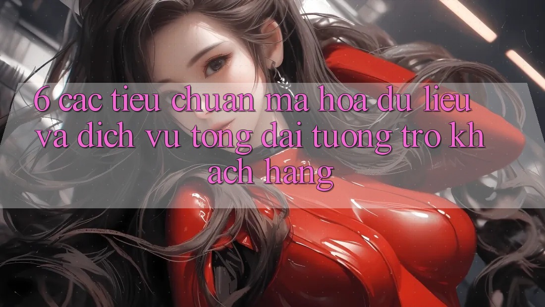 6. Các Tiêu Chuẩn Mã hóa dữ liệu Và Dịch Vụ Tổng đài tương trợ Khách Hàng