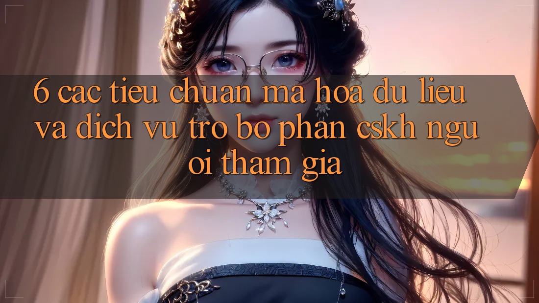 6. Các Tiêu Chuẩn Mã hóa dữ liệu Và Dịch Vụ Trợ bộ phận CSKH Người tham gia 6. Các Tiêu Chuẩn Mã hóa dữ liệu Và Dịch Vụ Trợ bộ phận CSKH Người tham gia