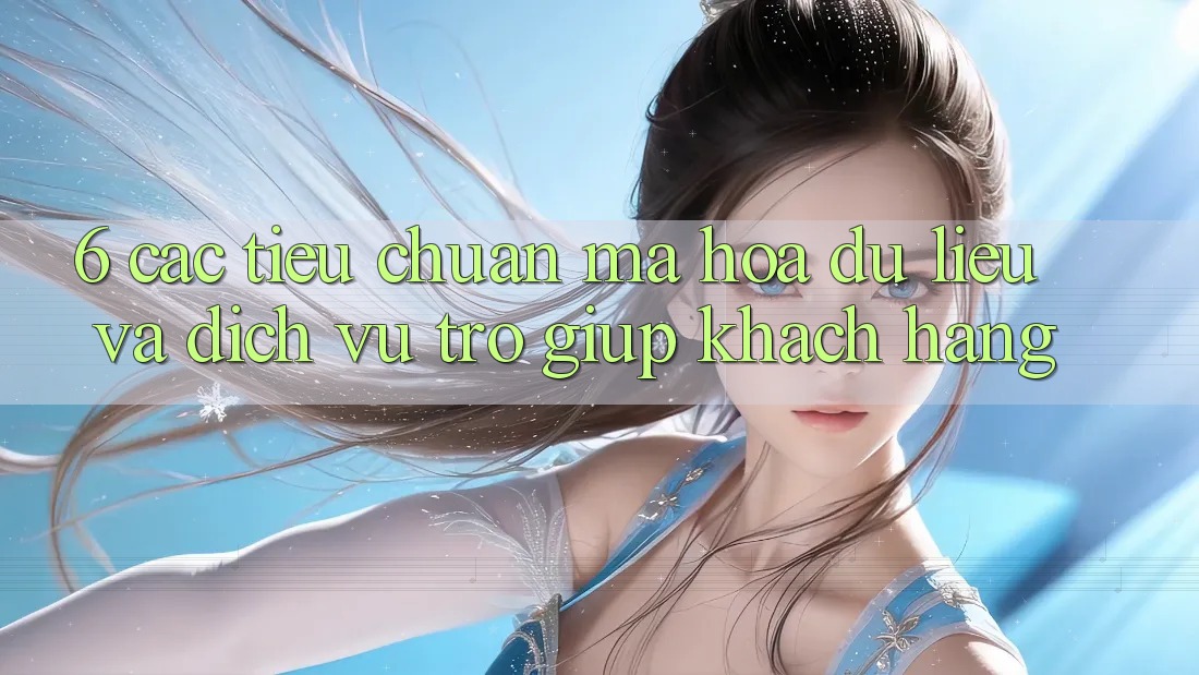 6. Các Tiêu Chuẩn Mã hóa dữ liệu Và Dịch Vụ Trợ giúp Khách Hàng