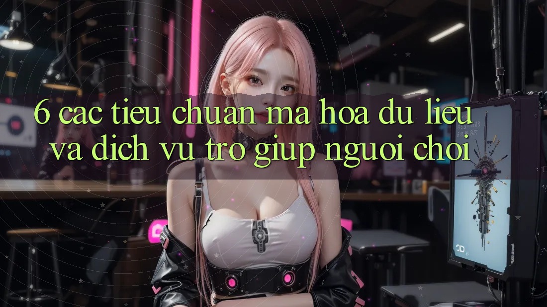 6. Các Tiêu Chuẩn Mã hóa dữ liệu Và Dịch Vụ Trợ giúp Người chơi