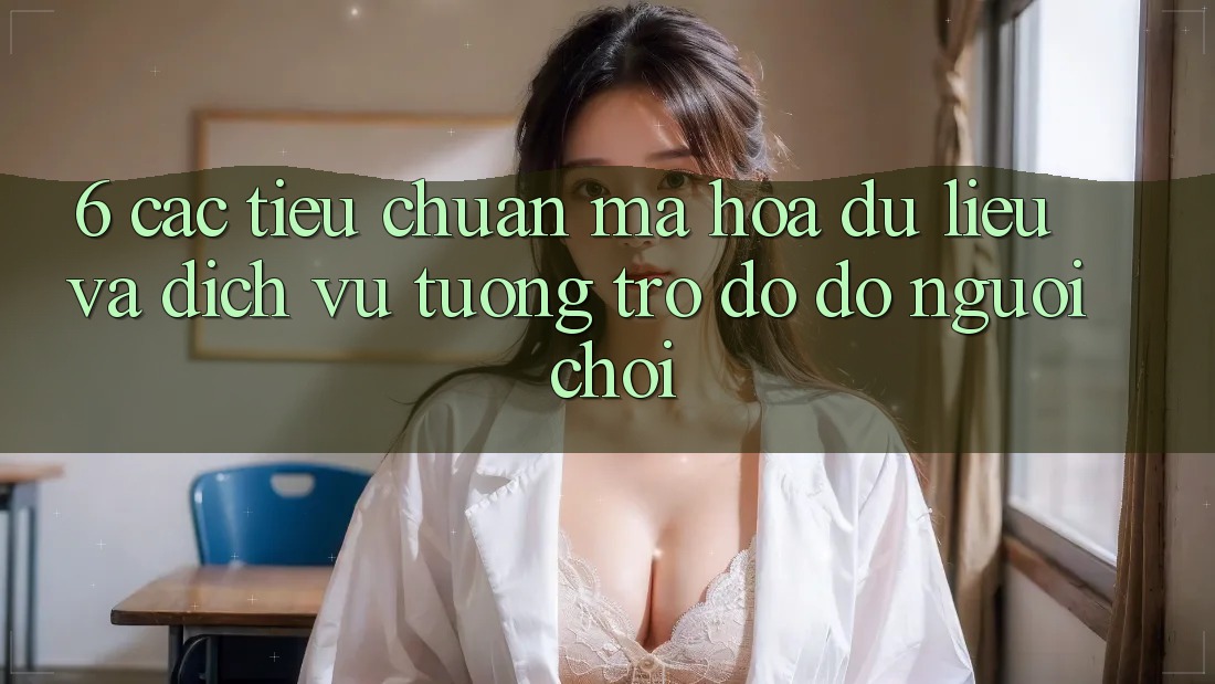 6. Các Tiêu Chuẩn Mã hóa dữ liệu Và Dịch Vụ Tương trợ đỡ đỡ Người chơi 6. Các Tiêu Chuẩn Mã hóa dữ liệu Và Dịch Vụ Tương trợ đỡ đỡ Người chơi