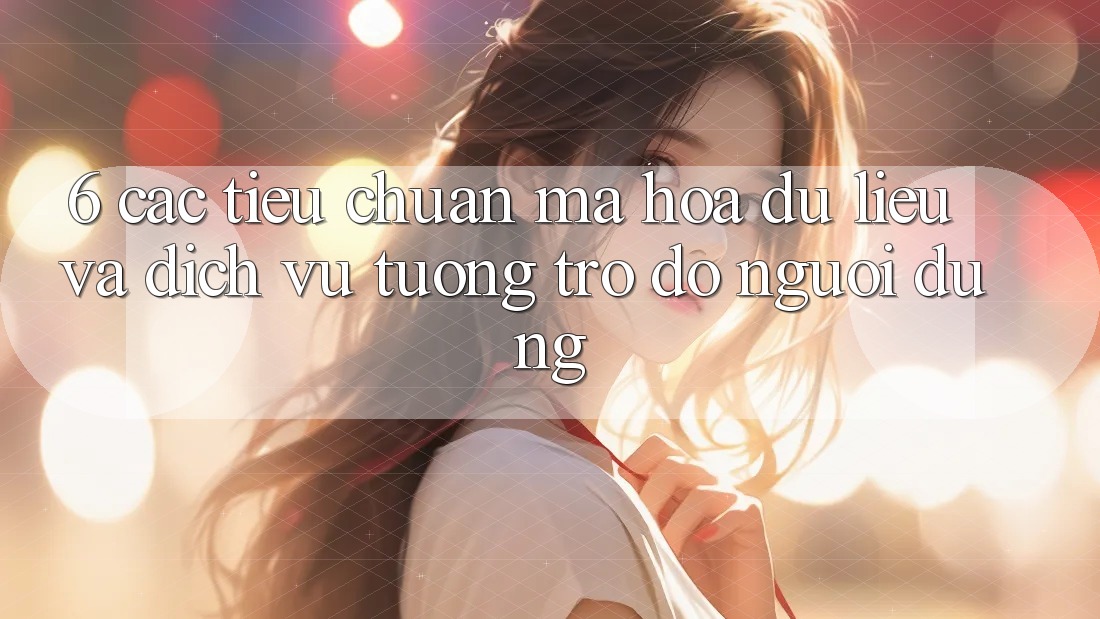6. Các Tiêu Chuẩn Mã hóa dữ liệu Và Dịch Vụ Tương trợ đỡ Người dùng 6. Các Tiêu Chuẩn Mã hóa dữ liệu Và Dịch Vụ Tương trợ đỡ Người dùng