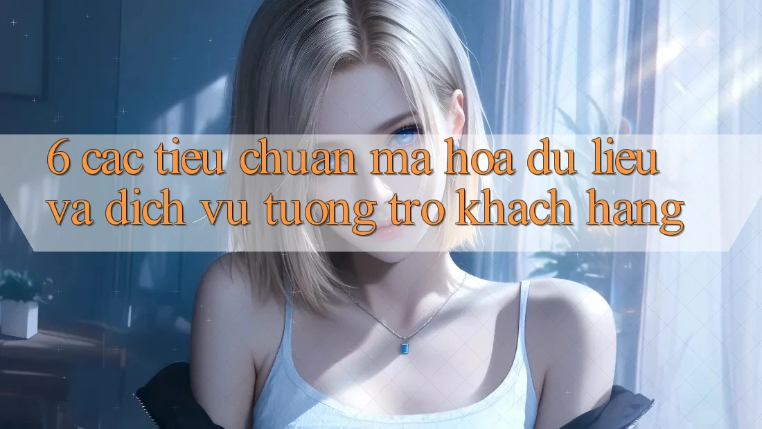 6. Các Tiêu Chuẩn Mã hóa dữ liệu Và Dịch Vụ Tương trợ Khách hàng 6. Các Tiêu Chuẩn Mã hóa dữ liệu Và Dịch Vụ Tương trợ Khách hàng