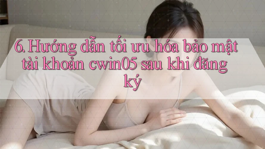 6. Hướng dẫn tối ưu hóa bảo mật tài khoản cwin05 sau khi đăng ký