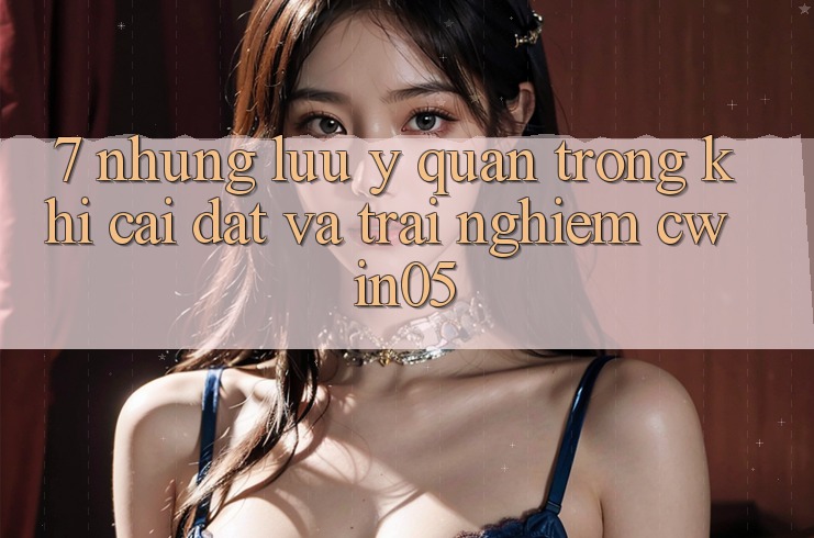7. Những Lưu Ý Quan Trọng Khi Cài đặt Và Trải nghiệm cwin05 7. Những Lưu Ý Quan Trọng Khi Cài đặt Và Trải nghiệm cwin05