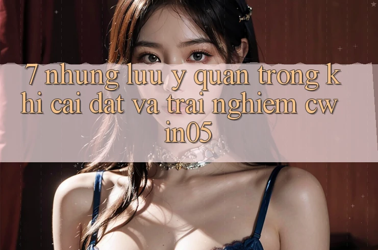 7. Những Lưu Ý Quan Trọng Khi Cài đặt Và Trải nghiệm cwin05 7. Những Lưu Ý Quan Trọng Khi Cài đặt Và Trải nghiệm cwin05