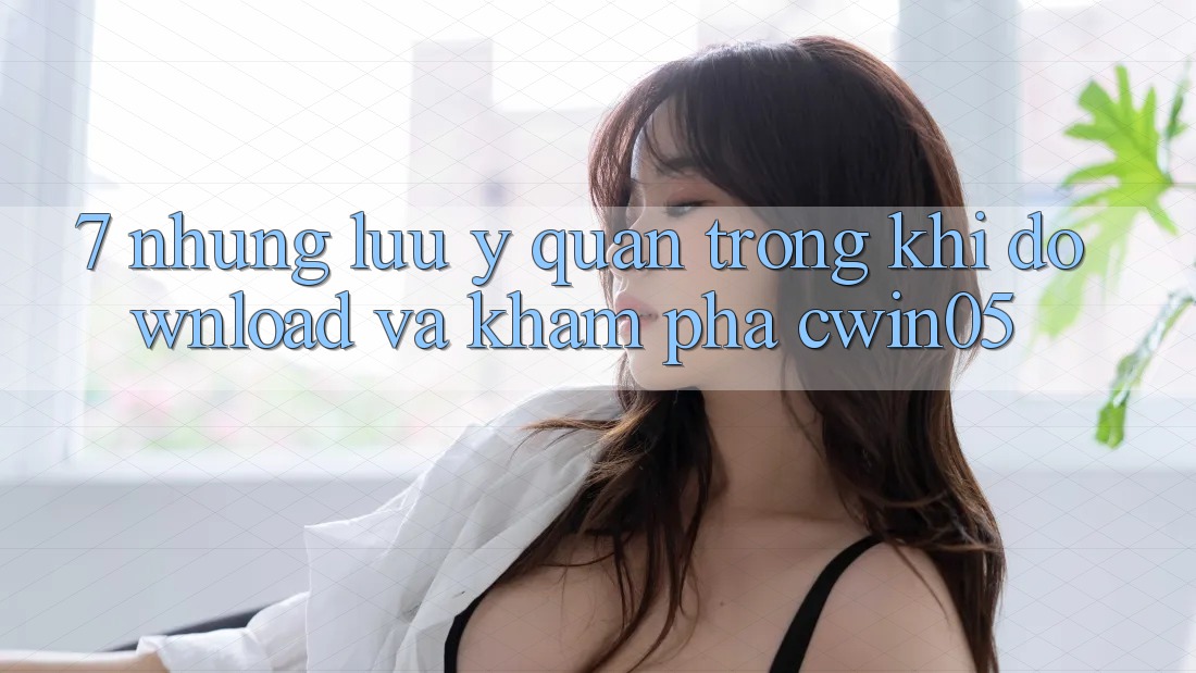 7. Những Lưu Ý Quan Trọng Khi Download Và Khám phá cwin05 7. Những Lưu Ý Quan Trọng Khi Download Và Khám phá cwin05