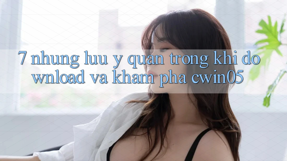 7. Những Lưu Ý Quan Trọng Khi Download Và Khám phá cwin05 7. Những Lưu Ý Quan Trọng Khi Download Và Khám phá cwin05