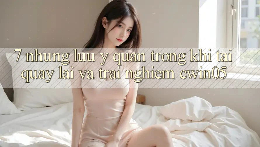 7. Những Lưu Ý Quan Trọng Khi Tải quay lại Và Trải nghiệm cwin05 7. Những Lưu Ý Quan Trọng Khi Tải quay lại Và Trải nghiệm cwin05