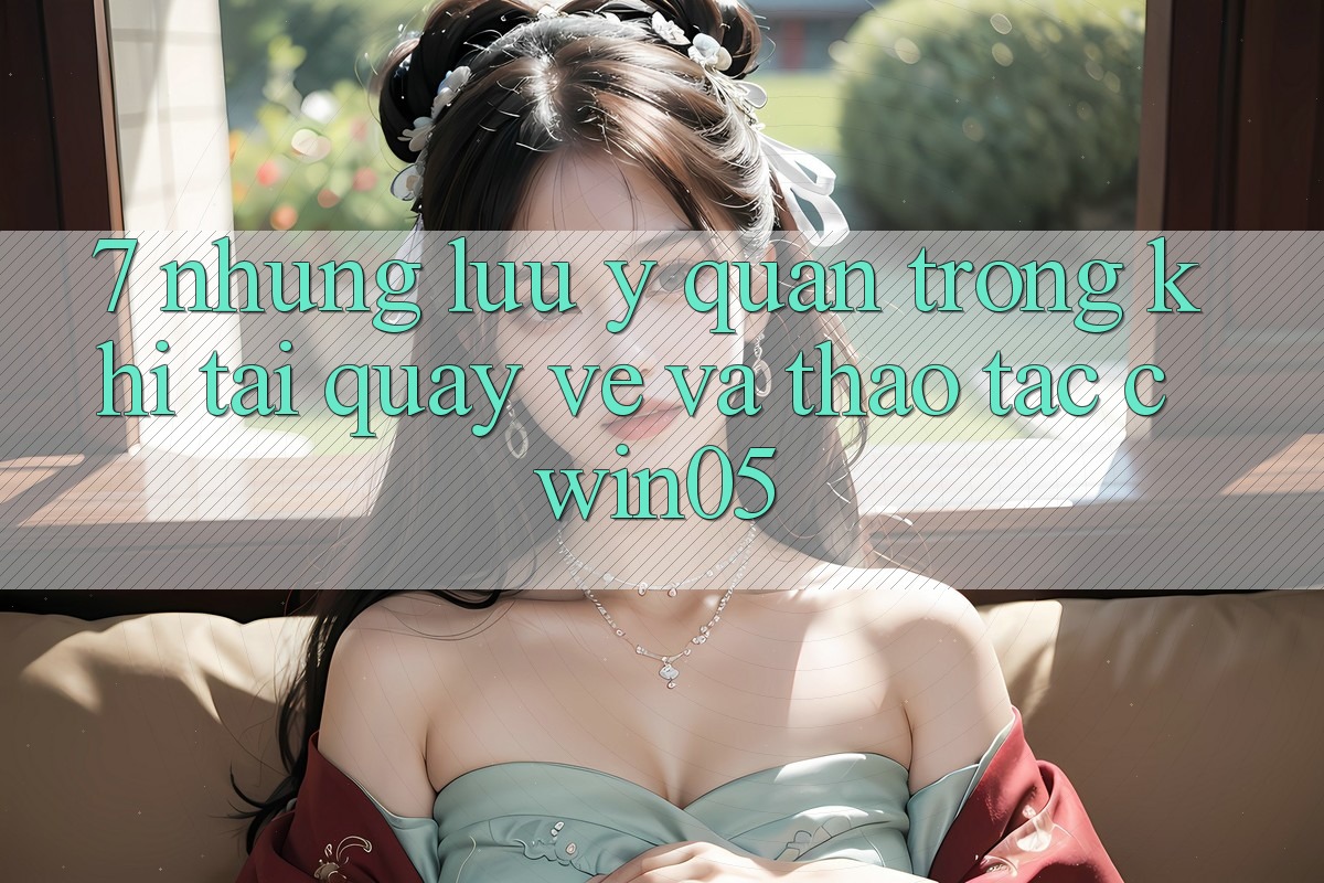 7. Những Lưu Ý Quan Trọng Khi Tải quay về Và Thao tác cwin05