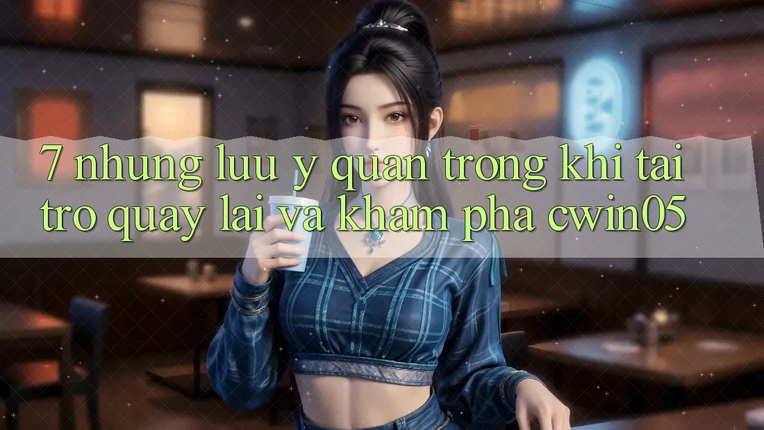 7. Những Lưu Ý Quan Trọng Khi Tải trở quay lại Và Khám phá cwin05