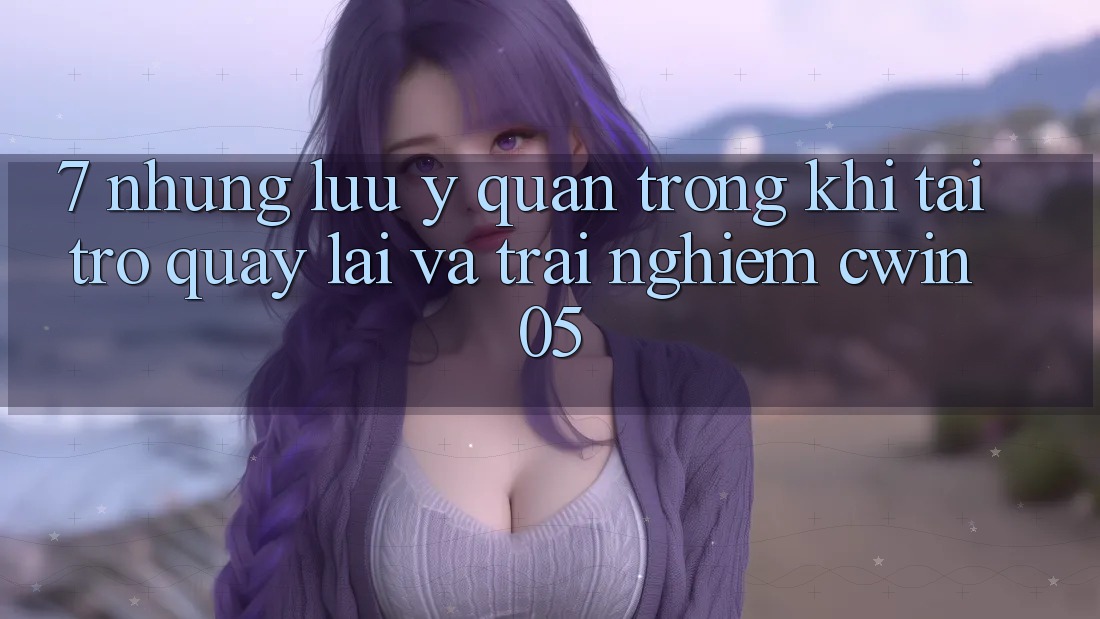 7. Những Lưu Ý Quan Trọng Khi Tải trở quay lại Và Trải nghiệm cwin05 7. Những Lưu Ý Quan Trọng Khi Tải trở quay lại Và Trải nghiệm cwin05