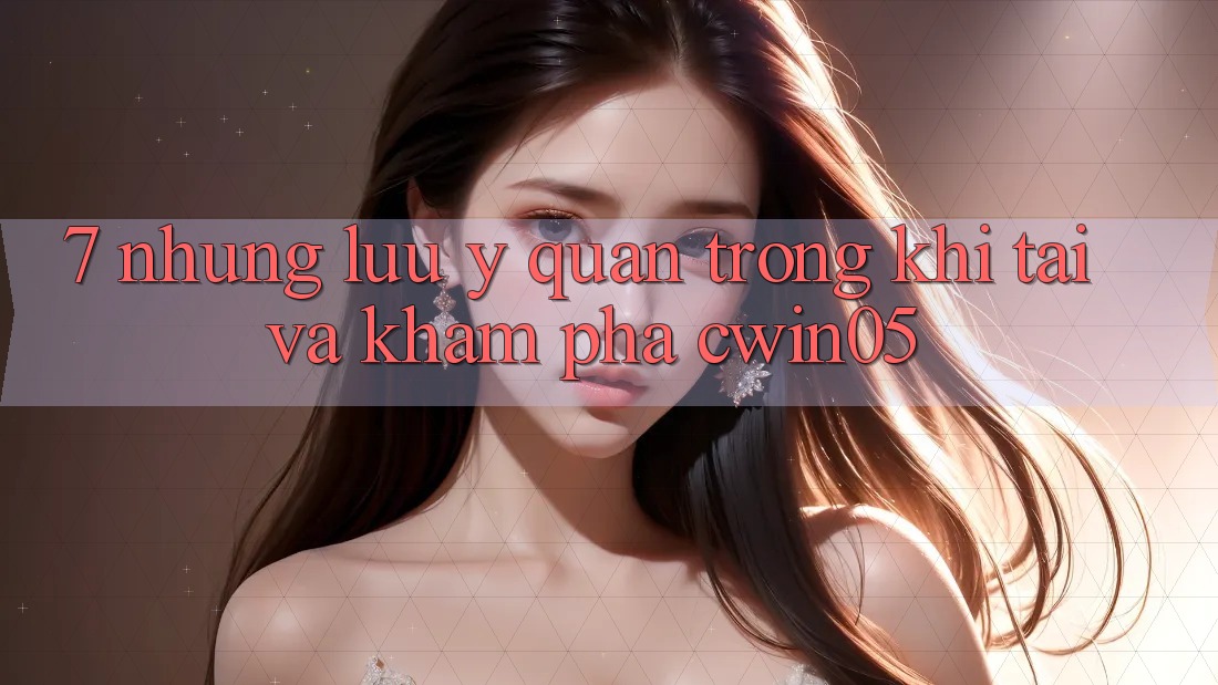 7. Những Lưu Ý Quan Trọng Khi Tải Và Khám phá cwin05 7. Những Lưu Ý Quan Trọng Khi Tải Và Khám phá cwin05