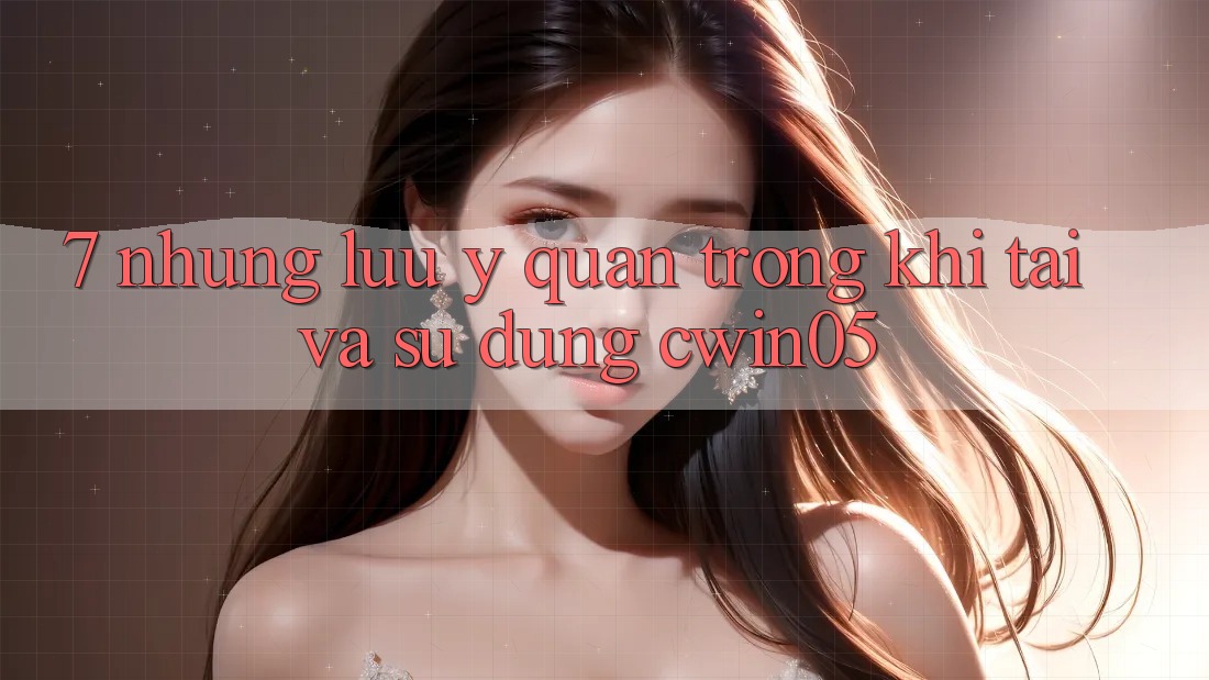7. Những Lưu Ý Quan Trọng Khi Tải Và Sử Dụng cwin05 7. Những Lưu Ý Quan Trọng Khi Tải Và Sử Dụng cwin05