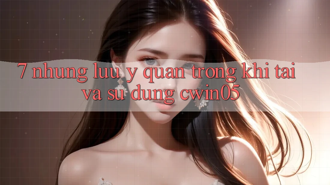 7. Những Lưu Ý Quan Trọng Khi Tải Và Sử Dụng cwin05 7. Những Lưu Ý Quan Trọng Khi Tải Và Sử Dụng cwin05