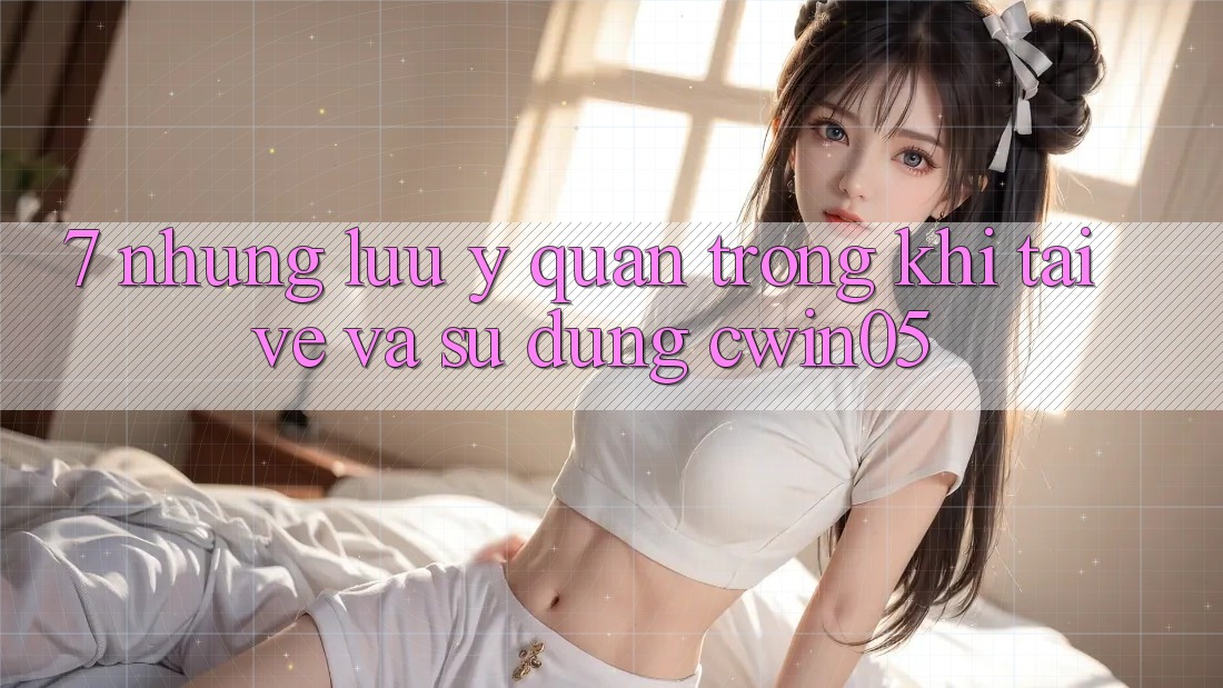7. Những Lưu Ý Quan Trọng Khi Tải về Và Sử dụng cwin05 7. Những Lưu Ý Quan Trọng Khi Tải về Và Sử dụng cwin05