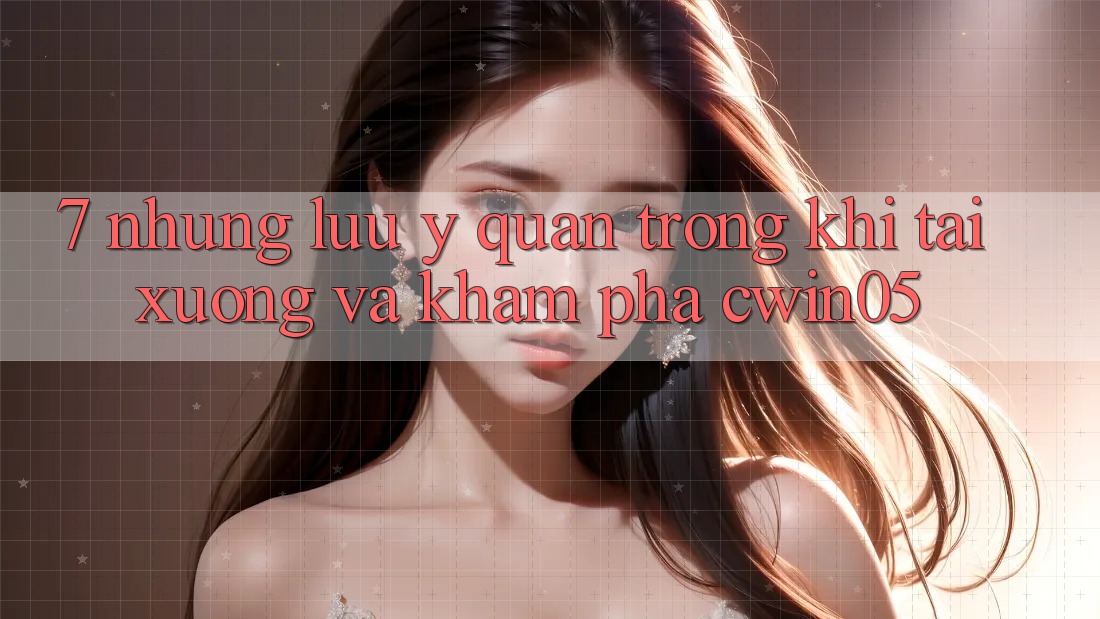 7. Những Lưu Ý Quan Trọng Khi Tải xuống Và Khám phá cwin05 7. Những Lưu Ý Quan Trọng Khi Tải xuống Và Khám phá cwin05