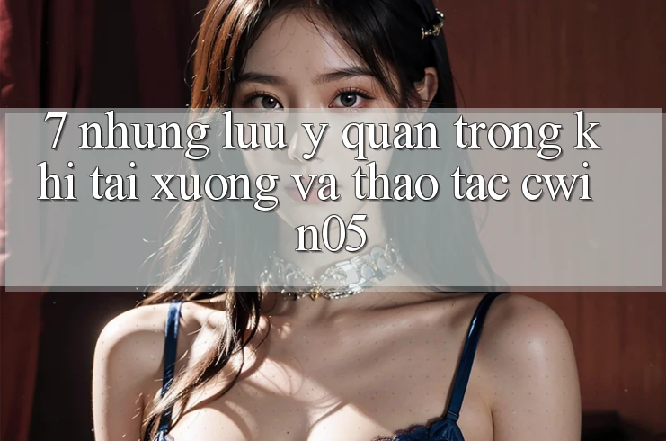 7. Những Lưu Ý Quan Trọng Khi Tải xuống Và Thao tác cwin05 7. Những Lưu Ý Quan Trọng Khi Tải xuống Và Thao tác cwin05