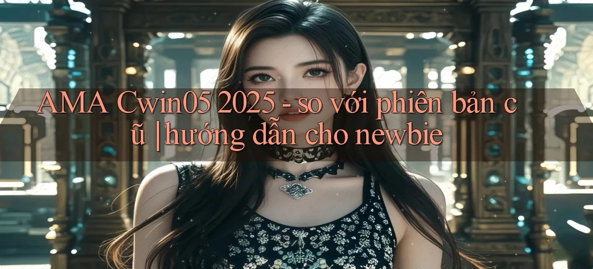 AMA Cwin05 2025   so với phiên bản cũ hướng dẫn cho newbie