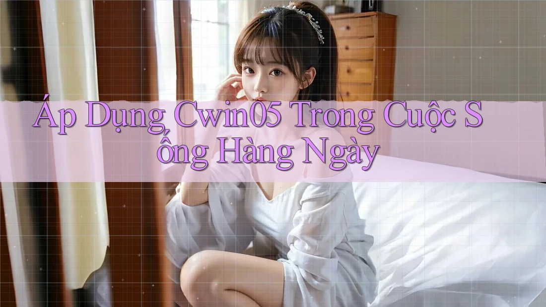 Áp Dụng Cwin05 Trong Cuộc Sống Hàng Ngày