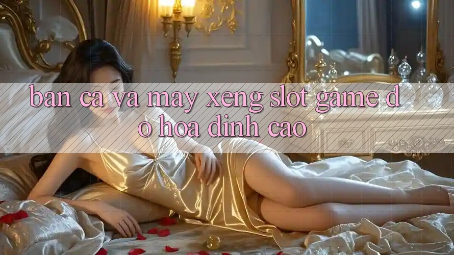 Bắn Cá Và Máy xèng (Slot Game) Đồ Họa Đỉnh Cao