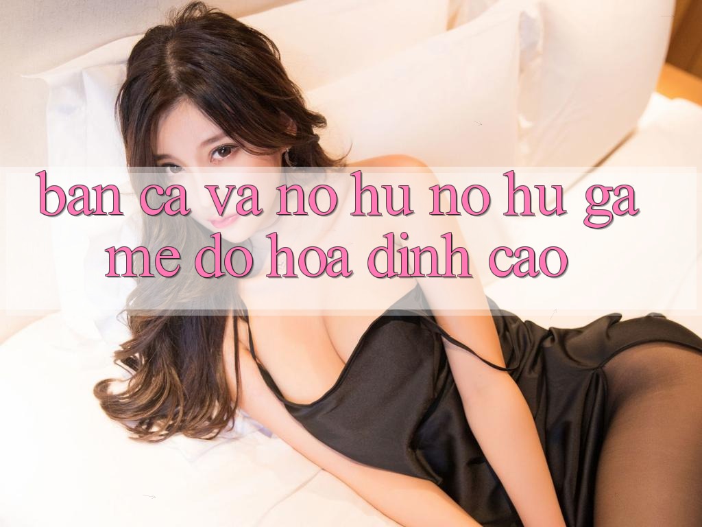 Bắn Cá Và Nổ hũ (Nổ hũ Game) Đồ Họa Đỉnh Cao Bắn Cá Và Nổ hũ (Nổ hũ Game) Đồ Họa Đỉnh Cao