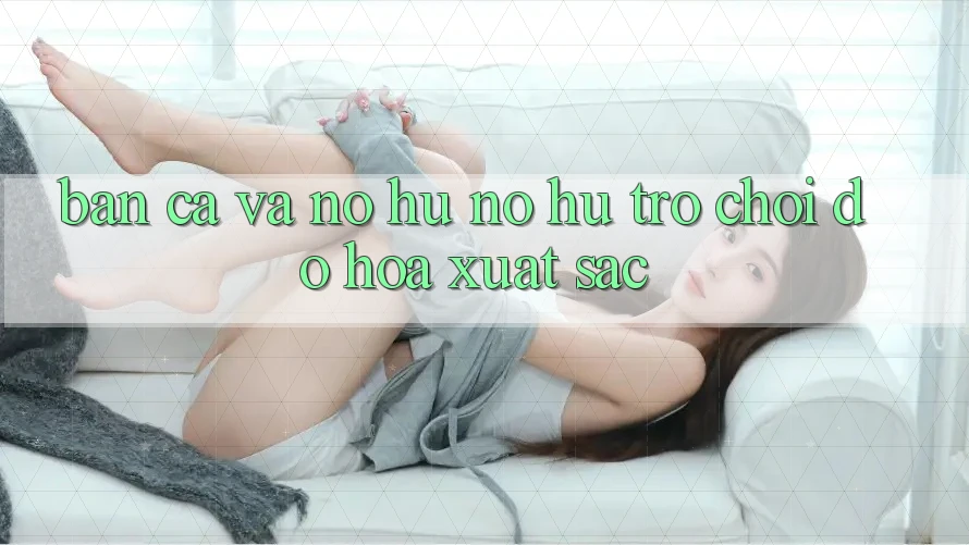 Bắn Cá Và Nổ hũ (Nổ hũ Trò chơi) Đồ Họa Xuất sắc Bắn Cá Và Nổ hũ (Nổ hũ Trò chơi) Đồ Họa Xuất sắc