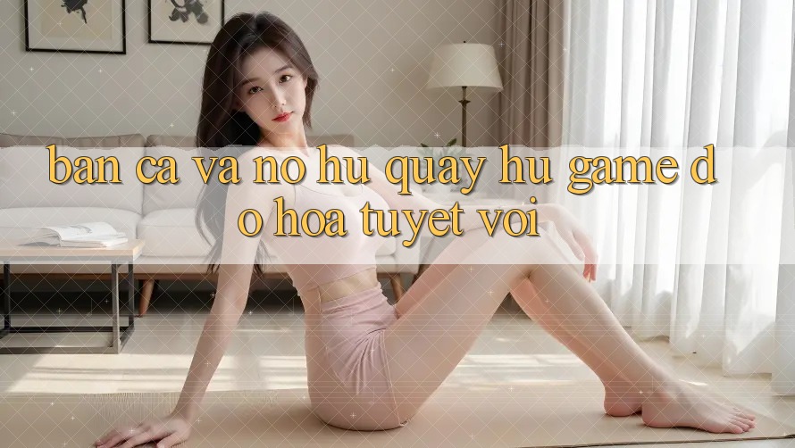 Bắn Cá Và Nổ hũ (Quay hũ Game) Đồ Họa Tuyệt vời Bắn Cá Và Nổ hũ (Quay hũ Game) Đồ Họa Tuyệt vời
