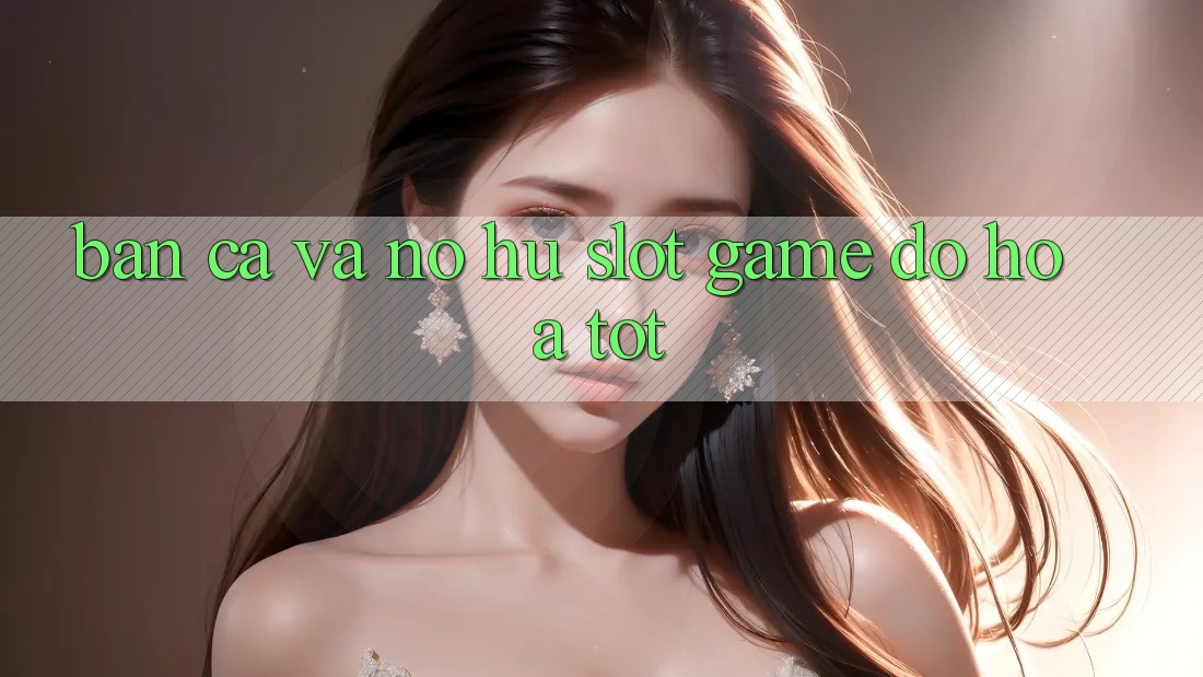 Bắn Cá Và Nổ hũ (Slot Game) Đồ Họa Tốt