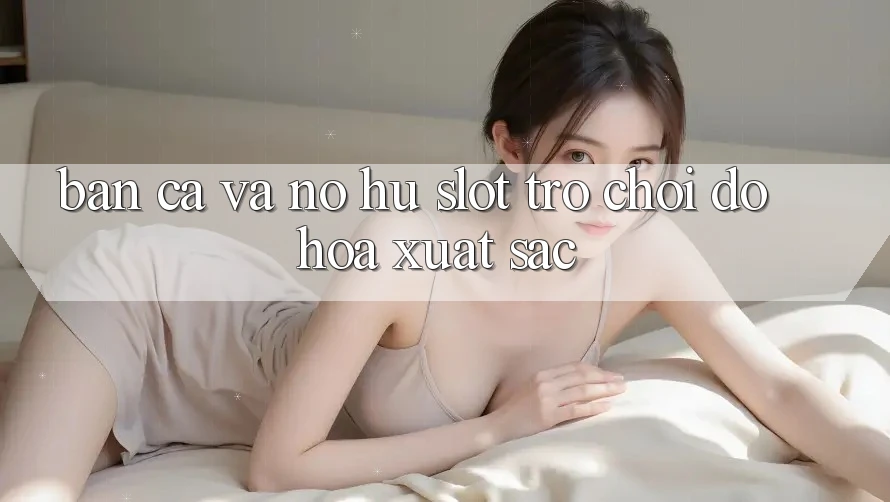 Bắn Cá Và Nổ hũ (Slot Trò chơi) Đồ Họa Xuất sắc