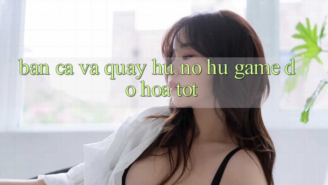 Bắn Cá Và Quay Hũ (Nổ hũ Game) Đồ Họa Tốt Bắn Cá Và Quay Hũ (Nổ hũ Game) Đồ Họa Tốt