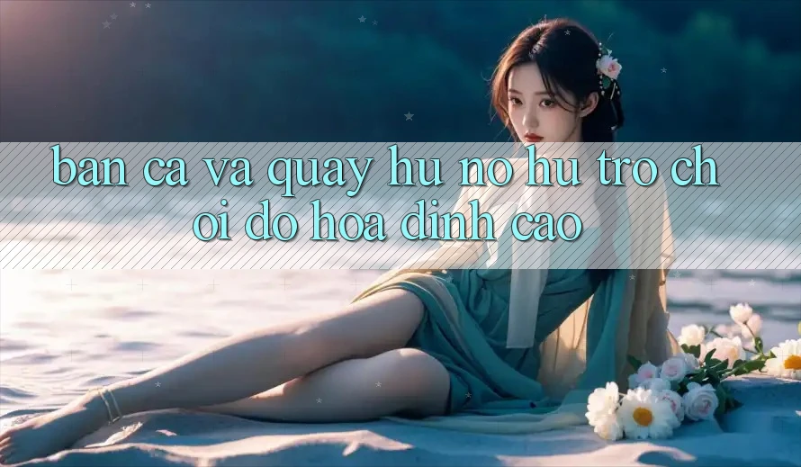 Bắn Cá Và Quay Hũ (Nổ hũ Trò chơi) Đồ Họa Đỉnh Cao Bắn Cá Và Quay Hũ (Nổ hũ Trò chơi) Đồ Họa Đỉnh Cao