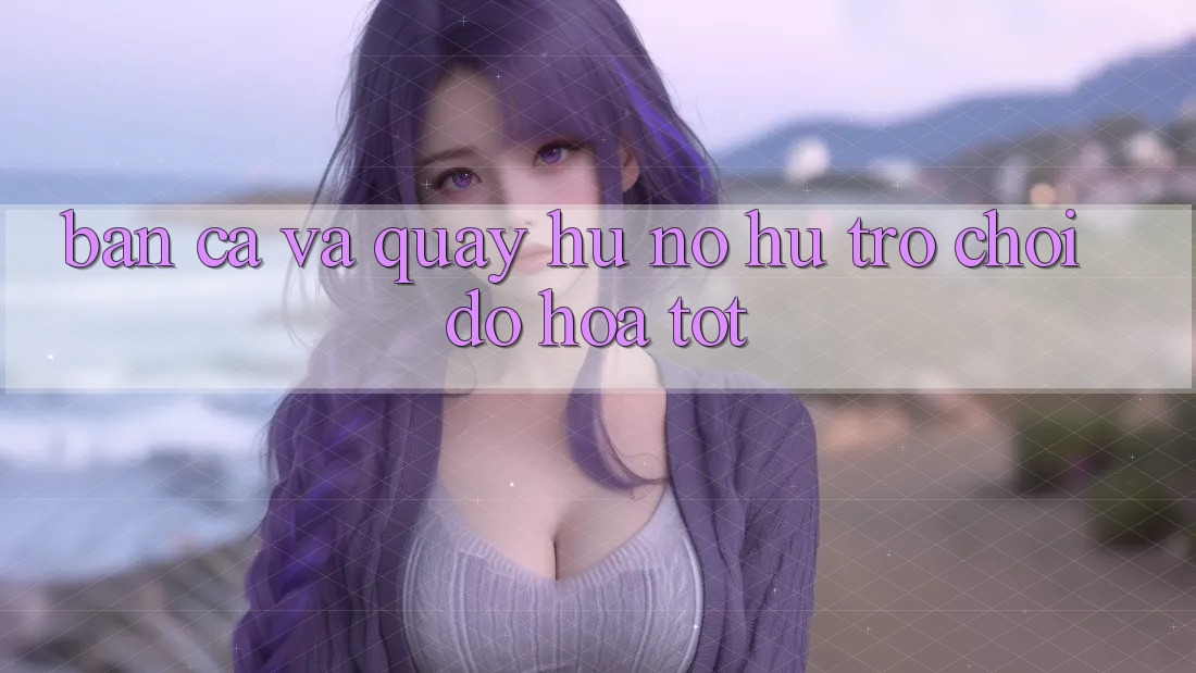 Bắn Cá Và Quay Hũ (Nổ hũ Trò chơi) Đồ Họa Tốt Bắn Cá Và Quay Hũ (Nổ hũ Trò chơi) Đồ Họa Tốt