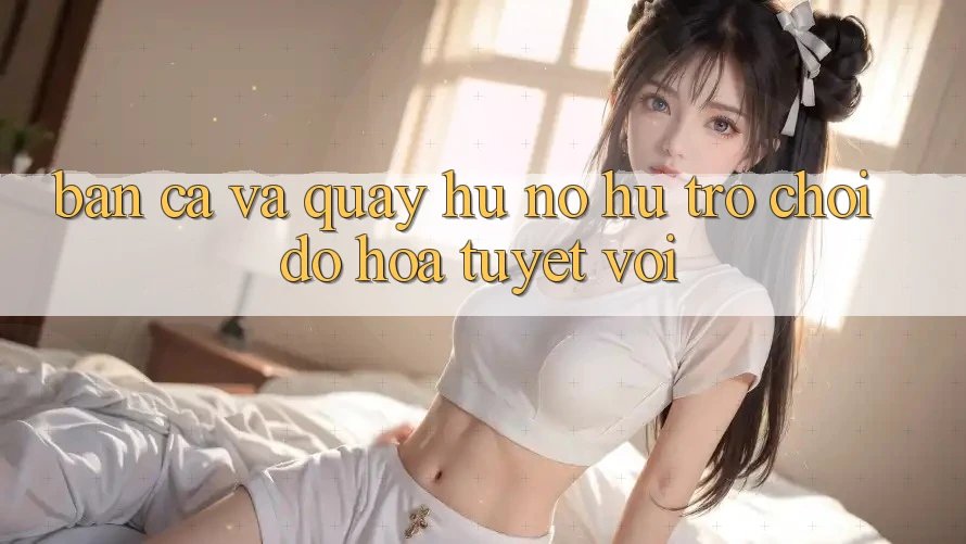 Bắn Cá Và Quay Hũ (Nổ hũ Trò chơi) Đồ Họa Tuyệt vời Bắn Cá Và Quay Hũ (Nổ hũ Trò chơi) Đồ Họa Tuyệt vời