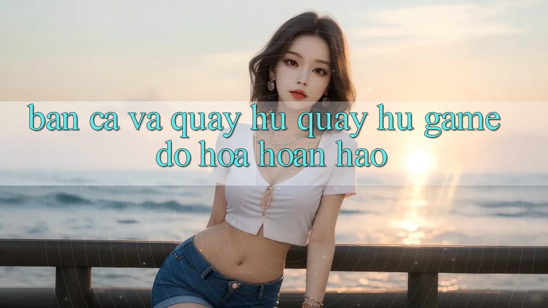 Bắn Cá Và Quay Hũ (Quay hũ Game) Đồ Họa Hoàn hảo Bắn Cá Và Quay Hũ (Quay hũ Game) Đồ Họa Hoàn hảo