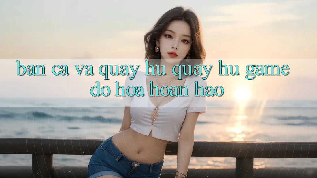 Bắn Cá Và Quay Hũ (Quay hũ Game) Đồ Họa Hoàn hảo Bắn Cá Và Quay Hũ (Quay hũ Game) Đồ Họa Hoàn hảo