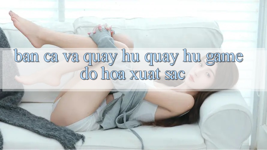 Bắn Cá Và Quay Hũ (Quay hũ Game) Đồ Họa Xuất sắc Bắn Cá Và Quay Hũ (Quay hũ Game) Đồ Họa Xuất sắc