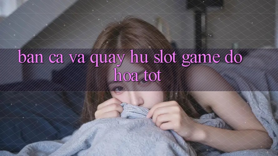 Bắn Cá Và Quay Hũ (Slot Game) Đồ Họa Tốt Bắn Cá Và Quay Hũ (Slot Game) Đồ Họa Tốt