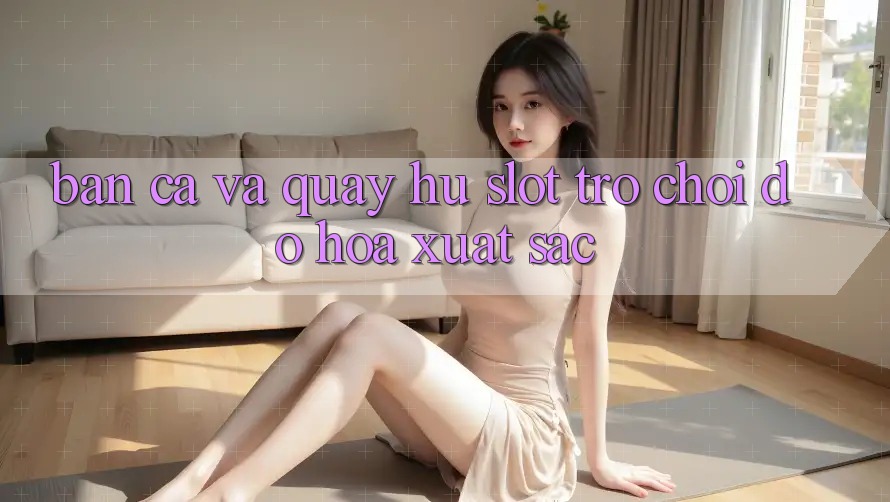 Bắn Cá Và Quay Hũ (Slot Trò chơi) Đồ Họa Xuất sắc Bắn Cá Và Quay Hũ (Slot Trò chơi) Đồ Họa Xuất sắc