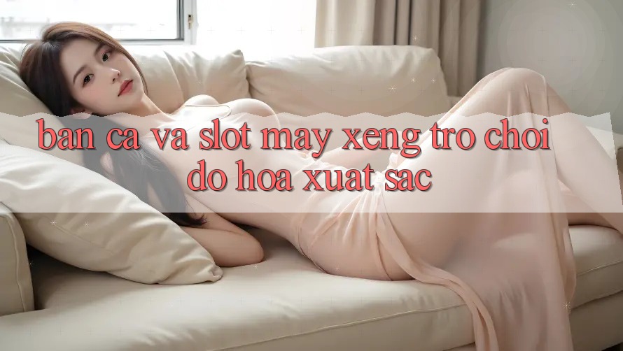 Bắn Cá Và Slot (Máy xèng Trò chơi) Đồ Họa Xuất sắc Bắn Cá Và Slot (Máy xèng Trò chơi) Đồ Họa Xuất sắc