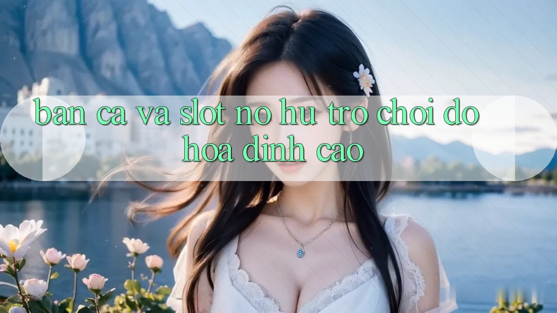 Bắn Cá Và Slot (Nổ hũ Trò chơi) Đồ Họa Đỉnh cao Bắn Cá Và Slot (Nổ hũ Trò chơi) Đồ Họa Đỉnh cao
