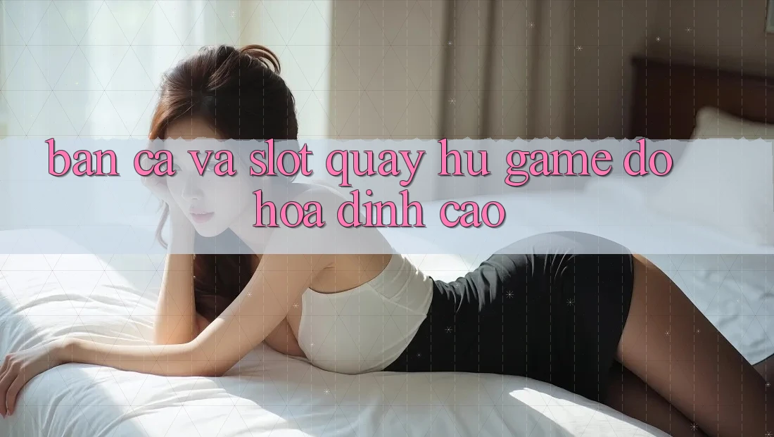 Bắn Cá Và Slot (Quay hũ Game) Đồ Họa Đỉnh Cao Bắn Cá Và Slot (Quay hũ Game) Đồ Họa Đỉnh Cao