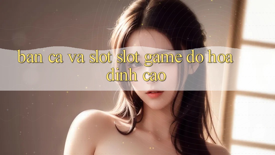 Bắn Cá Và Slot (Slot Game) Đồ Họa Đỉnh Cao