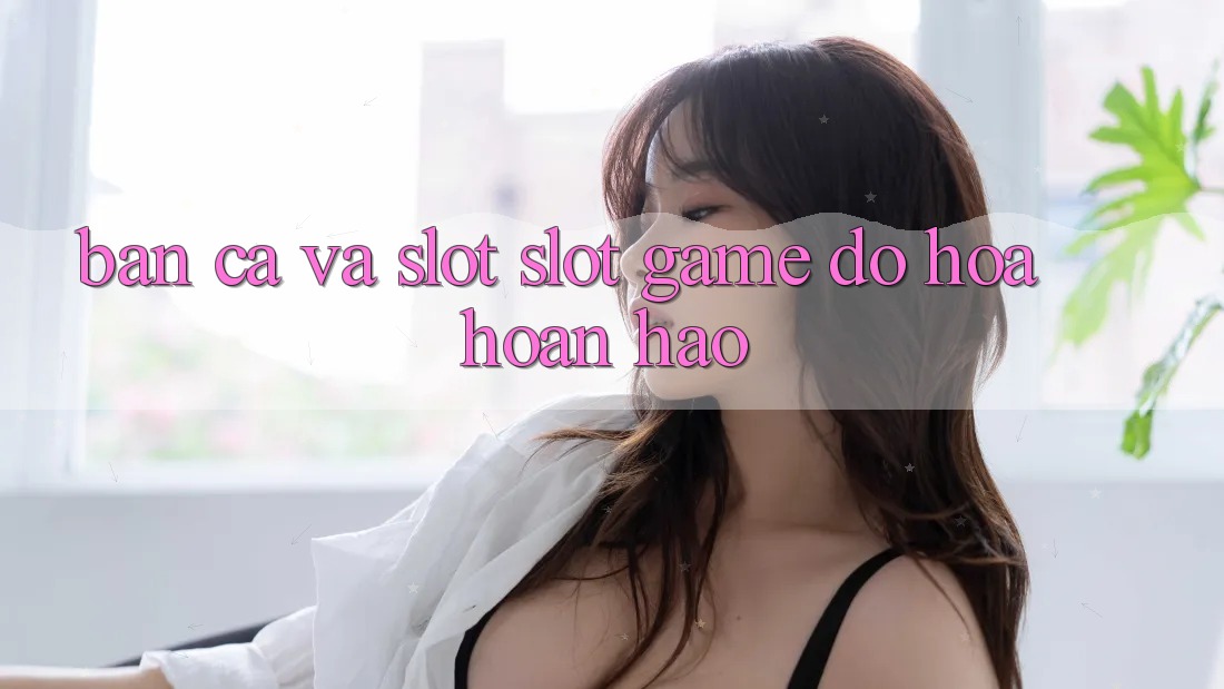 Bắn Cá Và Slot (Slot Game) Đồ Họa Hoàn hảo Bắn Cá Và Slot (Slot Game) Đồ Họa Hoàn hảo