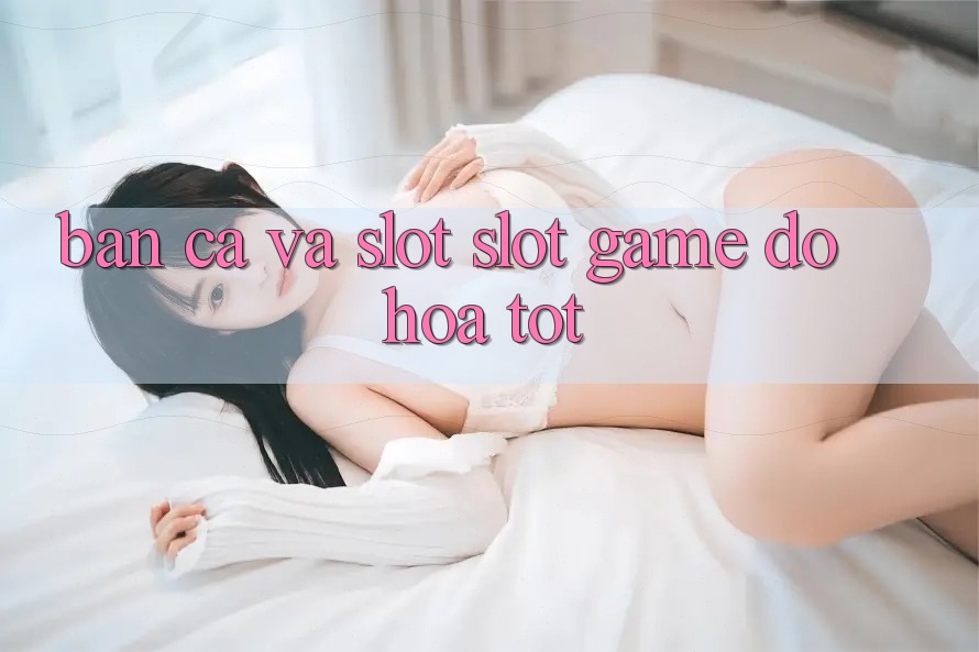 Bắn Cá Và Slot (Slot Game) Đồ Họa Tốt Bắn Cá Và Slot (Slot Game) Đồ Họa Tốt