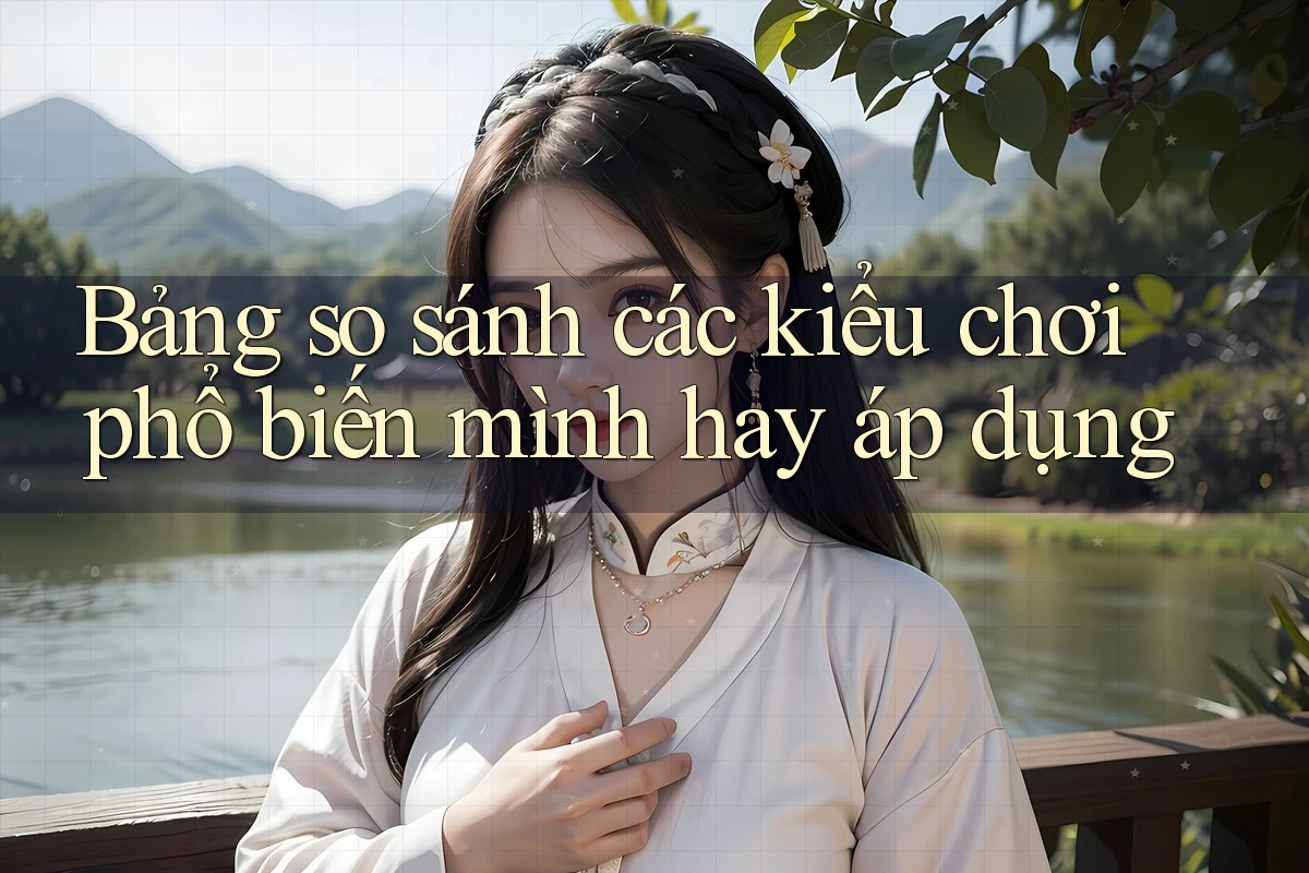 Bảng so sánh các kiểu chơi phổ biến mình hay áp dụng Bảng so sánh các kiểu chơi phổ biến mình hay áp dụng