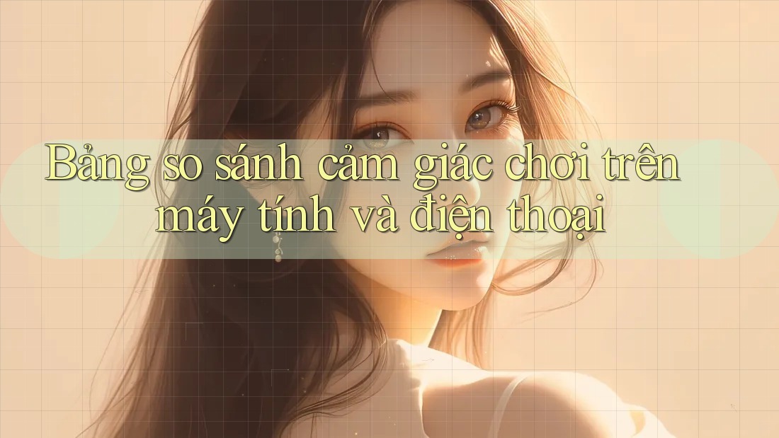 Bảng so sánh cảm giác chơi trên máy tính và điện thoại Bảng so sánh cảm giác chơi trên máy tính và điện thoại